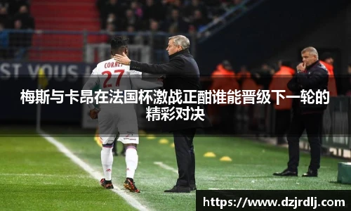 梅斯与卡昂在法国杯激战正酣谁能晋级下一轮的精彩对决