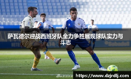 萨瓦德尔迎战西班牙队全力争胜展现球队实力与斗志