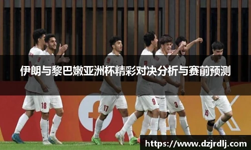 伊朗与黎巴嫩亚洲杯精彩对决分析与赛前预测
